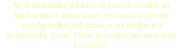 M.A.Associates publish well-presented leaflets on highly topical Catholic issues. Our aim is to provide  popular leaflets and articles to our readers in a downloadable format. Please keep checking our website for updates.