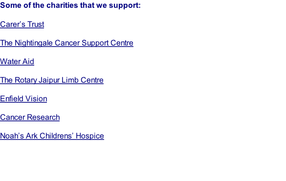 Some of the charities that we support:  Carer’s Trust  The Nightingale Cancer Support Centre  Water Aid  The Rotary Jaipur Limb Centre  Enfield Vision  Cancer Research  Noah’s Ark Childrens’ Hospice